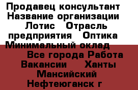 Продавец-консультант › Название организации ­ Лотис › Отрасль предприятия ­ Оптика › Минимальный оклад ­ 45 000 - Все города Работа » Вакансии   . Ханты-Мансийский,Нефтеюганск г.